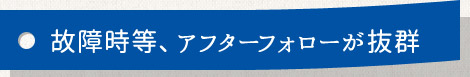 故障時等、アフターフォローが抜群