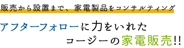 販売から設置まで、家電製品をコンサルティング アフターフォローに力をいれたコージーの家電販売!!