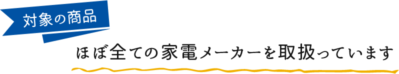 対象の商品 ほぼ全ての家電メーカーを取扱っています