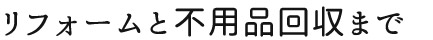 リフォームと不用品回収まで