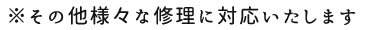 ※その他様々な修理に対応いたします